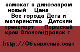 самокат с динозавром новый  › Цена ­ 1 000 - Все города Дети и материнство » Детский транспорт   . Пермский край,Александровск г.